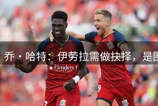 乔·哈特：伊劳拉需做抉择，是围绕伊萨克打造战术还是另寻出路