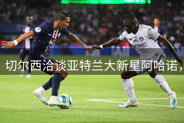 切尔西洽谈亚特兰大新星阿哈诺，为其制定成长计划