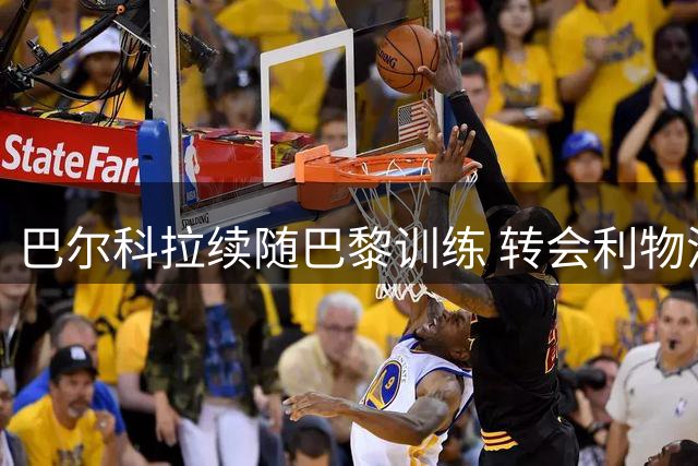 巴尔科拉续随巴黎训练 转会利物浦需待最终协议