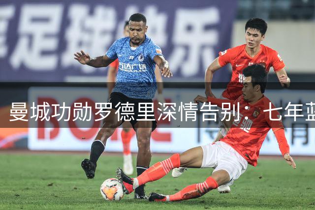 曼城功勋罗德里深情告别：七年蓝月生涯永驻心间