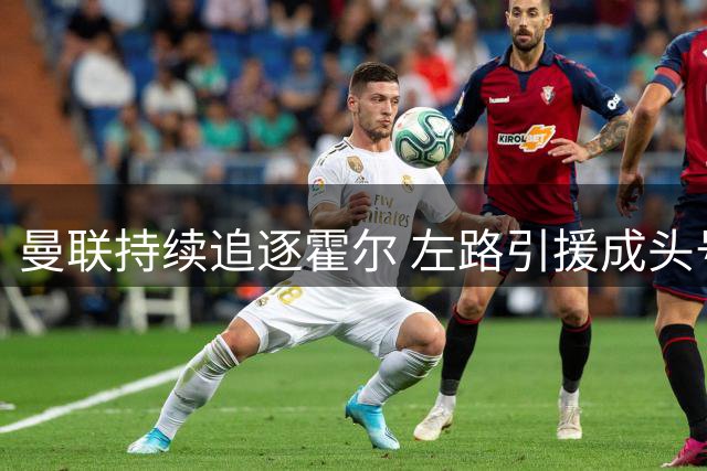 曼联持续追逐霍尔 左路引援成头号任务