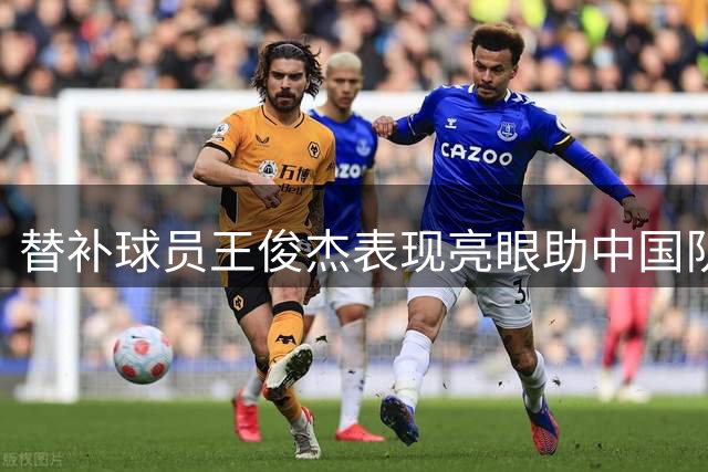 替补球员王俊杰表现亮眼助中国队险胜