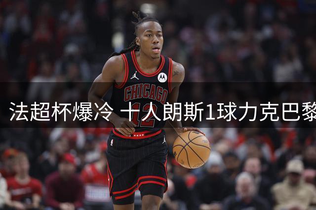 法超杯爆冷 十人朗斯1球力克巴黎夺冠