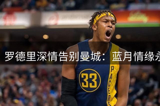 罗德里深情告别曼城：蓝月情缘永驻心间